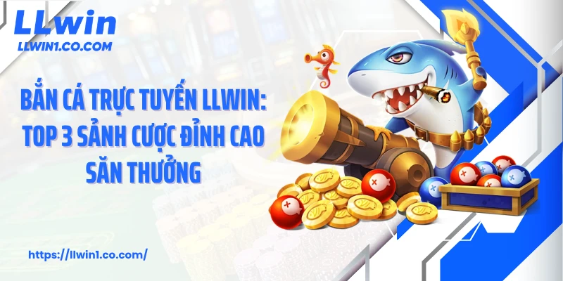 Bắn Cá Trực Tuyến LLwin: Top 3 Sảnh Cược Đỉnh Cao Săn Thưởng