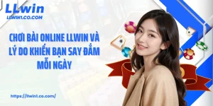 Chơi Bài Online LLWin Và Lý Do Khiến Bạn Say Đắm Mỗi Ngày