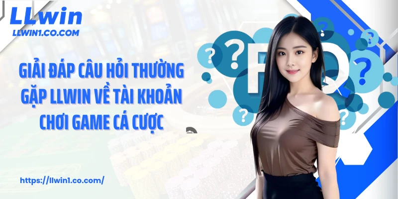 Giải đáp câu hỏi thường gặp LLwin về tài khoản chơi game cá cược