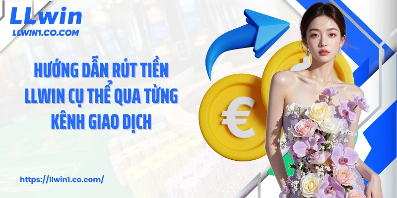 Hướng dẫn rút tiền LLwin cụ thể qua từng kênh giao dịch
