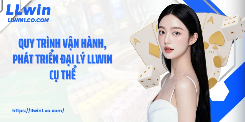 Quy trình vận hành, phát triển đại lý LLwin cụ thể