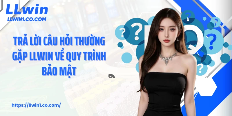 Trả lời câu hỏi thường gặp LLwin về quy trình bảo mật