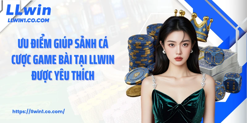 Ưu điểm giúp sảnh cá cược game bài tại LLwin được yêu thích