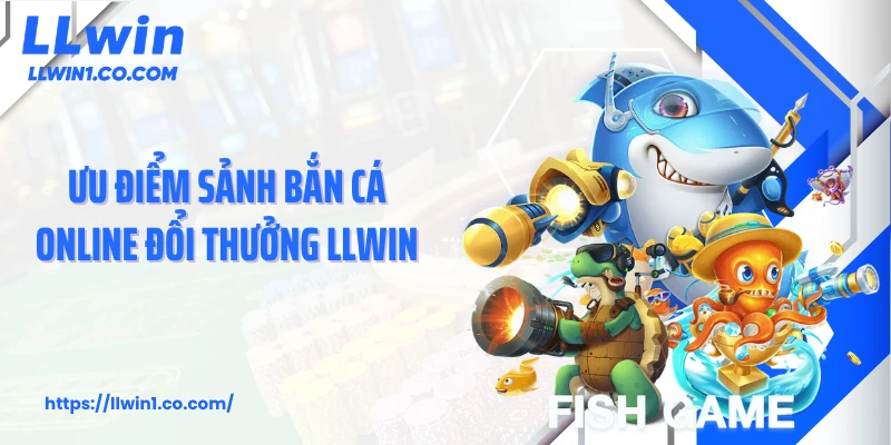 Ưu điểm sảnh bắn cá online đổi thưởng LLwin